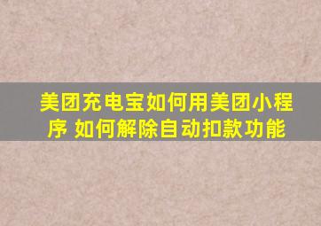 美团充电宝如何用美团小程序 如何解除自动扣款功能